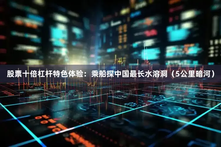 股票十倍杠杆特色体验：乘船探中国最长水溶洞（5公里暗河）
