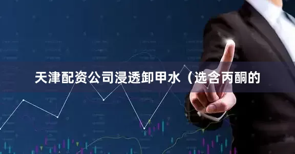 天津配资公司浸透卸甲水（选含丙酮的