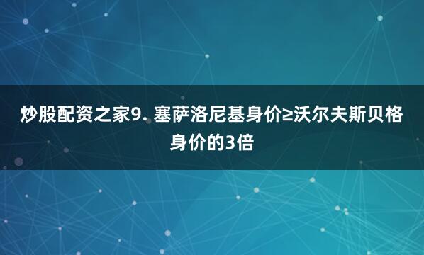 炒股配资之家　　9. 塞萨洛尼基身价≥沃尔夫斯贝格身价的3倍