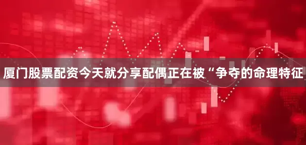 厦门股票配资今天就分享配偶正在被“争夺的命理特征