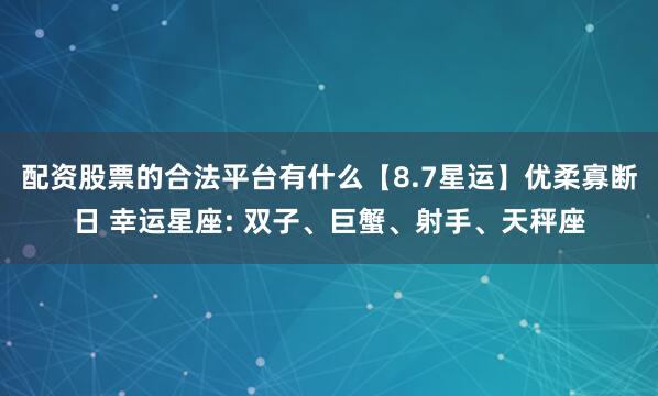 配资股票的合法平台有什么【8.7星运】优柔寡断日 幸运星座: 双子、巨蟹、射手、天秤座