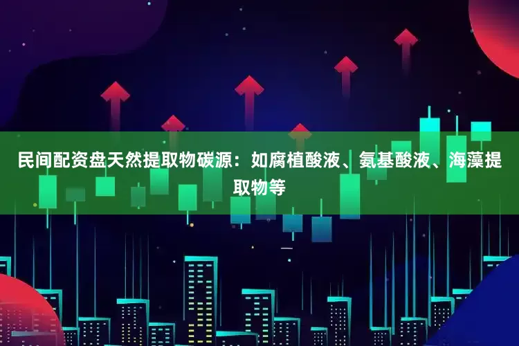 民间配资盘天然提取物碳源：如腐植酸液、氨基酸液、海藻提取物等