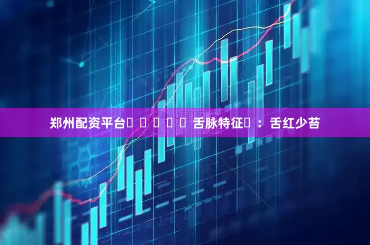 郑州配资平台‌‌‌‌‌舌脉特征‌：舌红少苔