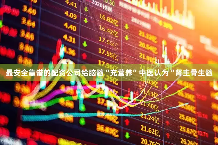 最安全靠谱的配资公司给脑髓“充营养”中医认为“肾主骨生髓